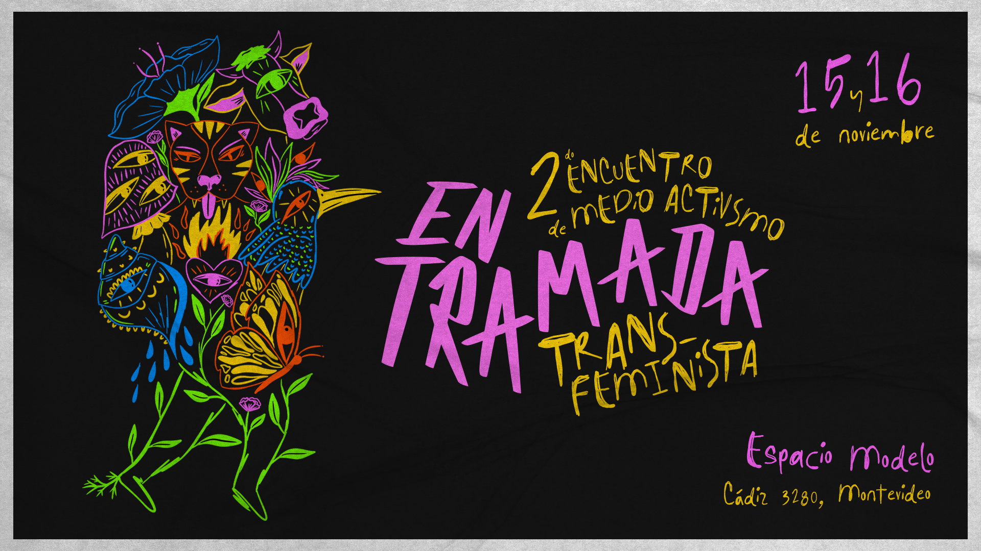 Cartel con el título del evento que es entramada transfeminista, segundo encuentro de medioactivismo, y la fecha, que es 15 y 16 de noviembre. El lugar es Espacio Modelo, Cádiz 3280, Montevideo. El cartel tiene fondo negro con tipografía de colores violeta y amarillo. A la izquierda un dibujo de líneas coloridas representa a un ser compuesto de diversos seres, animales, vegetales y humanos.